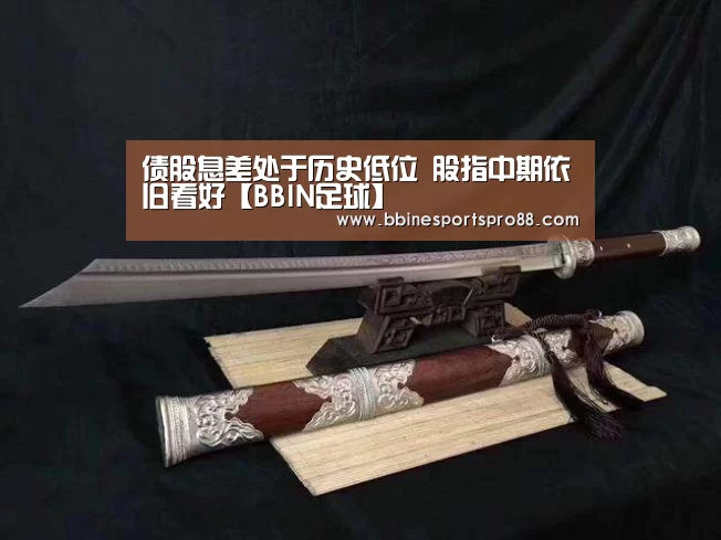 债股息差处于历史低位 股指中期依旧看好【BBIN足球】