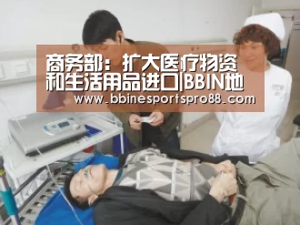 商务部：扩大医疗物资和生活用品进口|BBIN地址