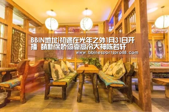 BBIN地址|初遇在光年之外1月31日开播 萌新徐娇倚靠高冷大神陈若轩(图1) BBIN足球