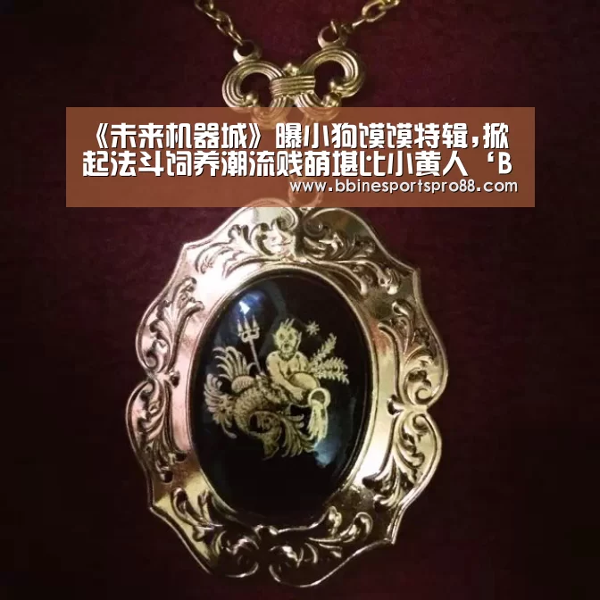 《未来机器城》曝小狗馍馍特辑,掀起法斗饲养潮流贱萌堪比小黄人‘BBIN地址’(图1) BBIN娱乐